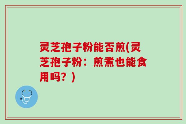 灵芝孢子粉能否煎(灵芝孢子粉：煎煮也能食用吗？)