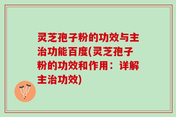 灵芝孢子粉的功效与主治功能百度(灵芝孢子粉的功效和作用：详解主治功效)