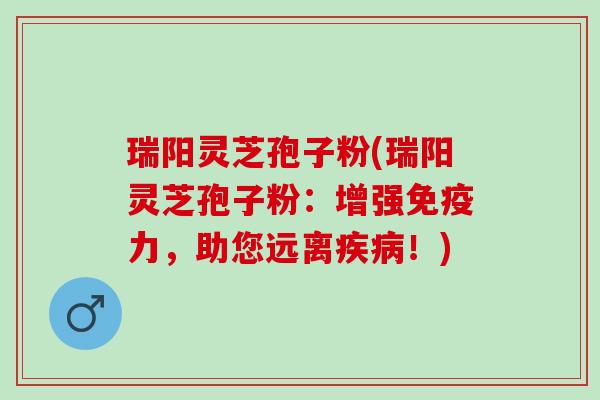 瑞阳灵芝孢子粉(瑞阳灵芝孢子粉：增强免疫力，助您远离疾病！)
