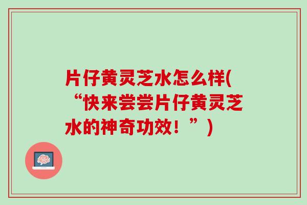 片仔黄灵芝水怎么样(“快来尝尝片仔黄灵芝水的神奇功效!”) 片仔黄灵芝水怎么样(“快来尝尝片仔黄灵芝水的神奇功效!”)