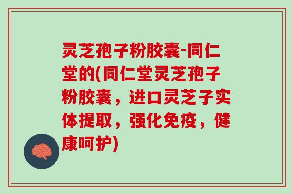 灵芝孢子粉胶囊-同仁堂的(同仁堂灵芝孢子粉胶囊，进口灵芝子实体提取，强化免疫，健康呵护)