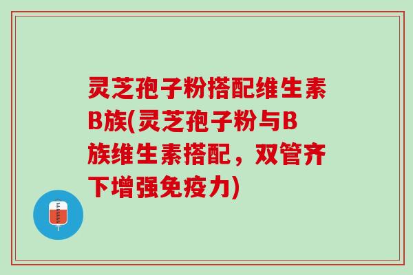 灵芝孢子粉搭配维生素B族(灵芝孢子粉与B族维生素搭配，双管齐下增强免疫力)