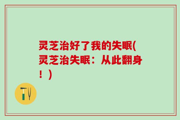 灵芝治好了我的失眠(灵芝治失眠：从此翻身！)