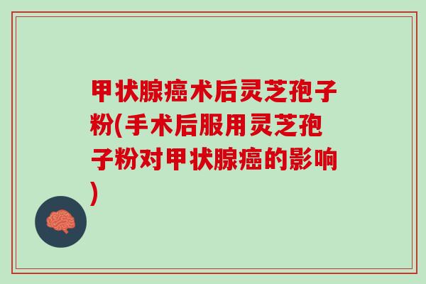 甲状腺癌术后灵芝孢子粉(手术后服用灵芝孢子粉对甲状腺癌的影响)