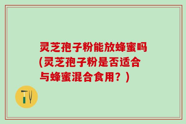 灵芝孢子粉能放蜂蜜吗(灵芝孢子粉是否适合与蜂蜜混合食用？)