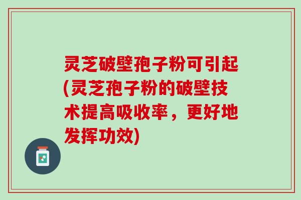 灵芝破壁孢子粉可引起(灵芝孢子粉的破壁技术提高吸收率，更好地发挥功效)