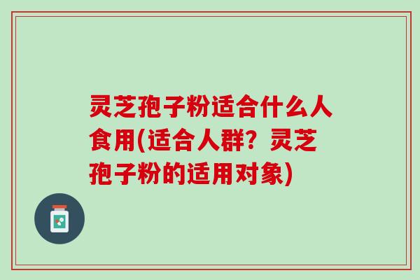 灵芝孢子粉适合什么人食用(适合人群?灵芝孢子粉的适用对象) 灵芝孢子粉适合什么人食用(适合人群?灵芝孢子粉的适用对象)