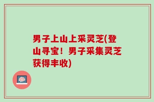 男子上山上采灵芝(登山寻宝！男子采集灵芝获得丰收)