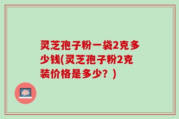 灵芝孢子粉一袋2克多少钱(灵芝孢子粉2克装价格是多少?) 灵芝孢子粉一袋2克多少钱(灵芝孢子粉2克装价格是多少?)