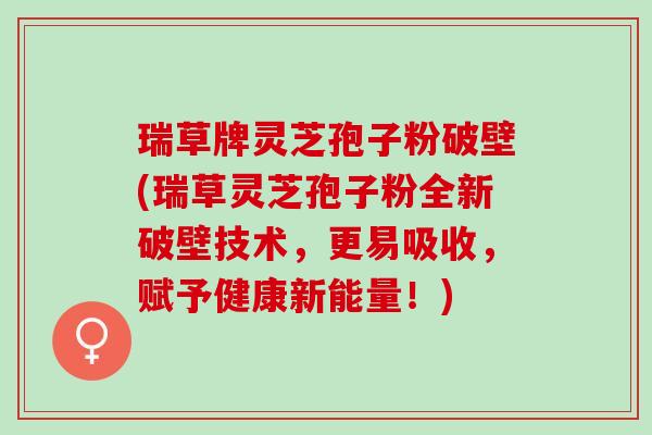 瑞草牌灵芝孢子粉破壁(瑞草灵芝孢子粉全新破壁技术，更易吸收，赋予健康新能量！)
