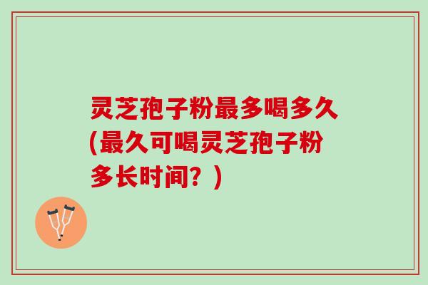 灵芝孢子粉最多喝多久(最久可喝灵芝孢子粉多长时间？)