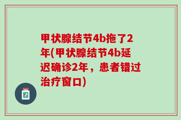 甲状腺结节4b拖了2年(甲状腺结节4b延迟确诊2年，患者错过治疗窗口)