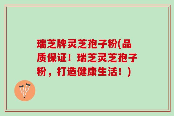 瑞芝牌灵芝孢子粉(品质保证！瑞芝灵芝孢子粉，打造健康生活！)