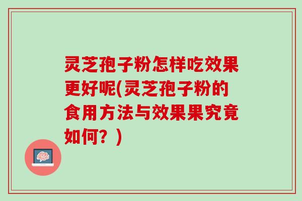 灵芝孢子粉怎样吃效果更好呢(灵芝孢子粉的食用方法与效果果究竟如何？)