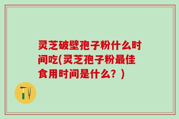 灵芝破壁孢子粉什么时间吃(灵芝孢子粉佳食用时间是什么?) 灵芝破壁孢子粉什么时间吃(灵芝孢子粉佳食用时间是什么?)