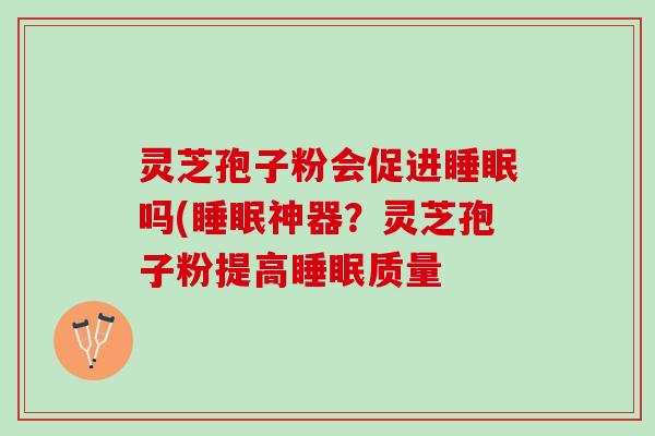 灵芝孢子粉会促进睡眠吗(睡眠神器？灵芝孢子粉提高睡眠质量