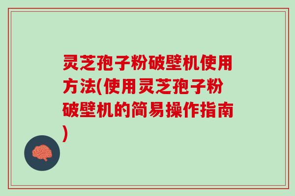 灵芝孢子粉破壁机使用方法(使用灵芝孢子粉破壁机的简易操作指南)