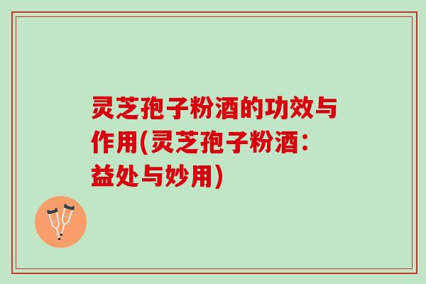 灵芝孢子粉酒的功效与作用(灵芝孢子粉酒：益处与妙用)