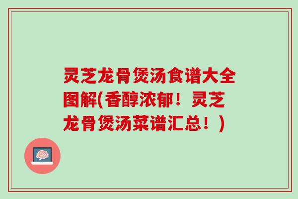 灵芝龙骨煲汤食谱大全图解(香醇浓郁！灵芝龙骨煲汤菜谱汇总！)