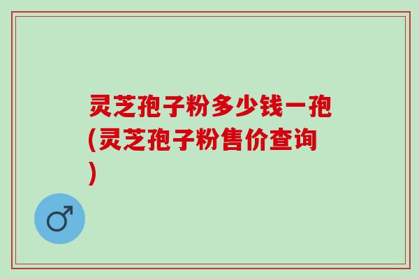 灵芝孢子粉多少钱一孢(灵芝孢子粉售价查询)