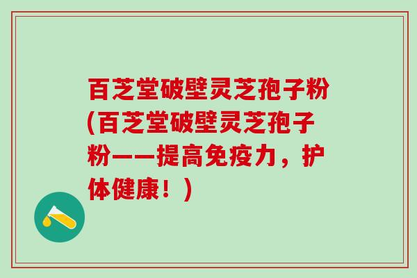 百芝堂破壁灵芝孢子粉(百芝堂破壁灵芝孢子粉——提高免疫力，护体健康！)