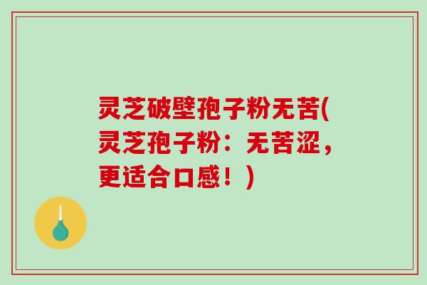 灵芝破壁孢子粉无苦(灵芝孢子粉：无苦涩，更适合口感！)