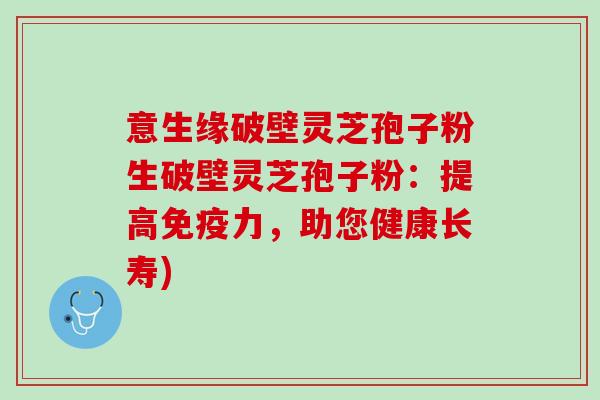 意生缘破壁灵芝孢子粉生破壁灵芝孢子粉：提高免疫力，助您健康长寿)