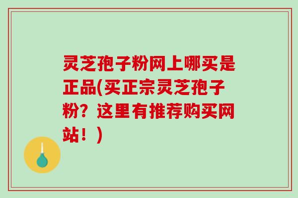 灵芝孢子粉网上哪买是正品(买正宗灵芝孢子粉？这里有推荐购买网站！)