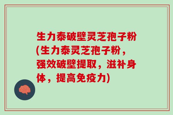 生力泰破壁灵芝孢子粉(生力泰灵芝孢子粉，强效破壁提取，滋补身体，提高免疫力)