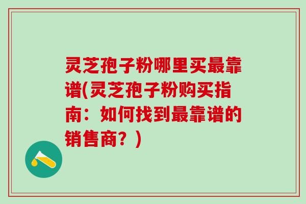 灵芝孢子粉哪里买最靠谱(灵芝孢子粉购买指南：如何找到最靠谱的销售商？)