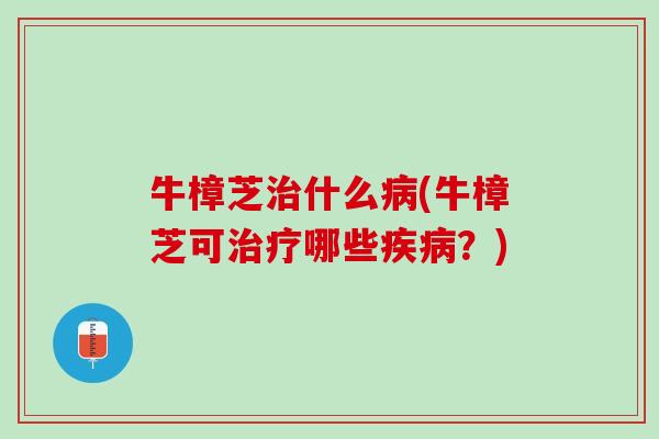 牛樟芝治什么病(牛樟芝可治疗哪些疾病？)