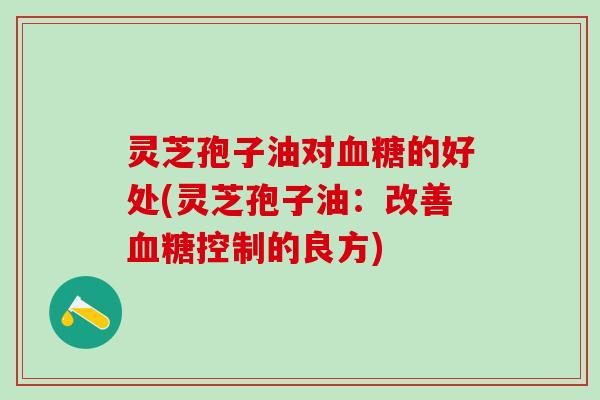 灵芝孢子油对的好处(灵芝孢子油:改善控制的良方) 灵芝孢子油对的好处(灵芝孢子油:改善控制的良方)