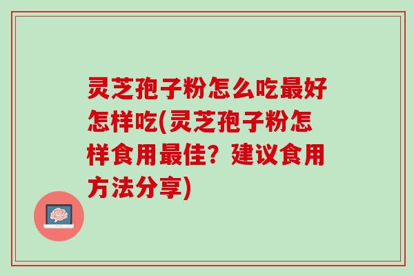 灵芝孢子粉怎么吃最好怎样吃(灵芝孢子粉怎样食用最佳？建议食用方法分享)