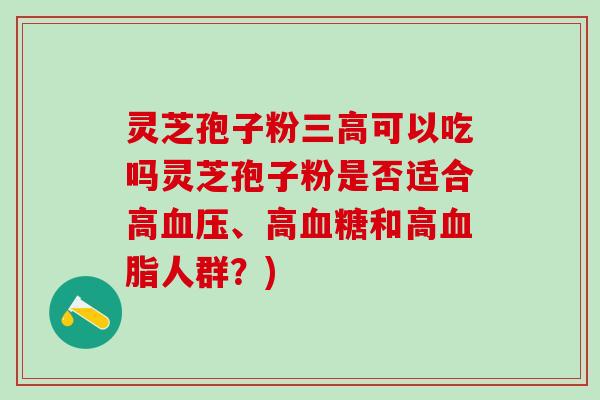 灵芝孢子粉三高可以吃吗灵芝孢子粉是否适合高血压、高血糖和高血脂人群？)
