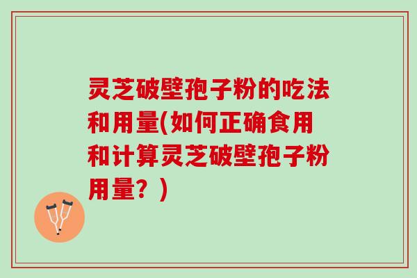 灵芝破壁孢子粉的吃法和用量(如何正确食用和计算灵芝破壁孢子粉用量？)