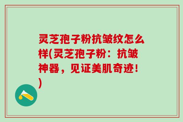 灵芝孢子粉抗皱纹怎么样(灵芝孢子粉：抗皱神器，见证美肌奇迹！)
