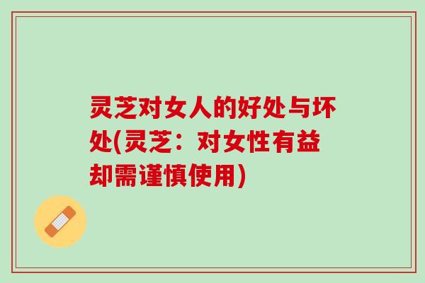 灵芝对女人的好处与坏处(灵芝:对女性有益却需谨慎使用) 灵芝对女人的好处与坏处(灵芝:对女性有益却需谨慎使用)