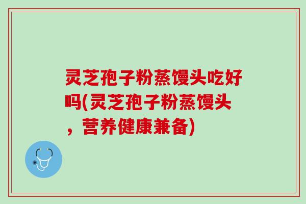 灵芝孢子粉蒸馒头吃好吗(灵芝孢子粉蒸馒头，营养健康兼备)