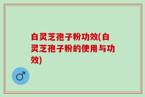 白灵芝孢子粉功效(白灵芝孢子粉的使用与功效)