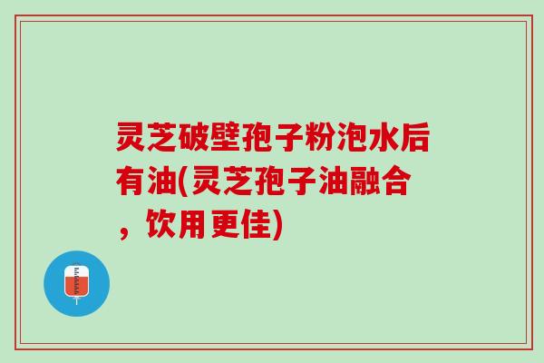灵芝破壁孢子粉泡水后有油(灵芝孢子油融合，饮用更佳)
