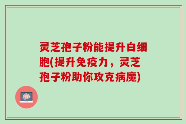 灵芝孢子粉能提升白细胞(提升免疫力，灵芝孢子粉助你攻克病魔)