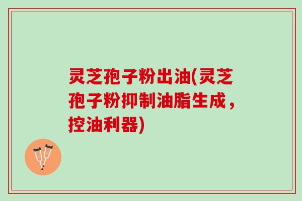 灵芝孢子粉出油(灵芝孢子粉抑制油脂生成，控油利器)