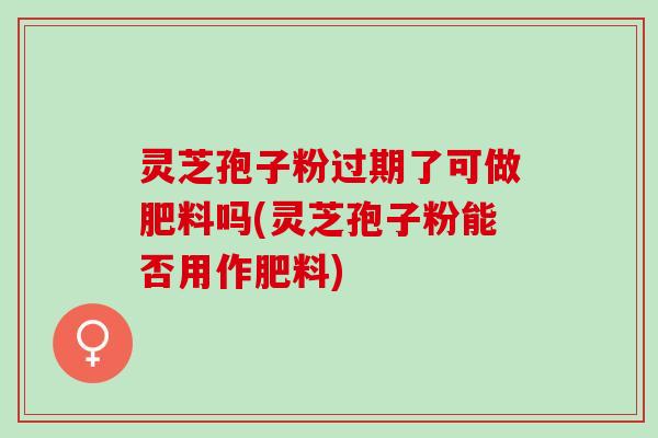 灵芝孢子粉过期了可做肥料吗(灵芝孢子粉能否用作肥料)