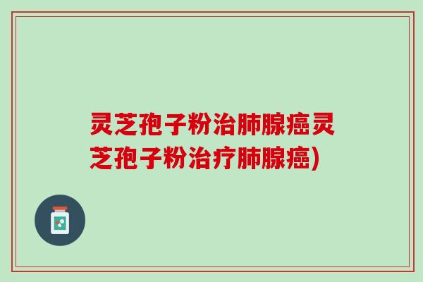 灵芝孢子粉治肺腺癌灵芝孢子粉治疗肺腺癌)