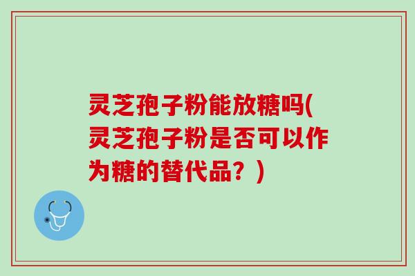 灵芝孢子粉能放糖吗(灵芝孢子粉是否可以作为糖的替代品？)