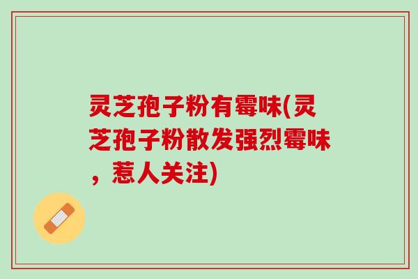 灵芝孢子粉有霉味(灵芝孢子粉散发强烈霉味，惹人关注)