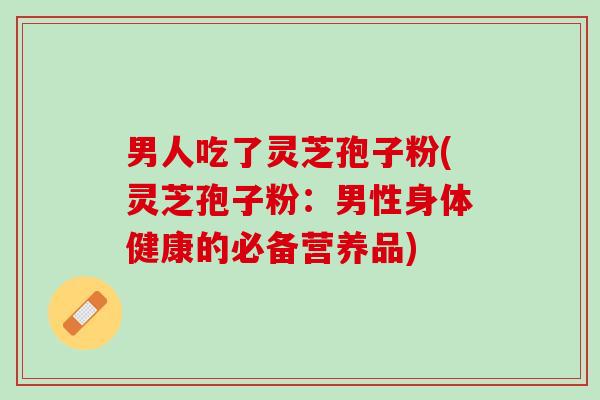 男人吃了灵芝孢子粉(灵芝孢子粉:男性身体健康的必备营养品) 男人吃了灵芝孢子粉(灵芝孢子粉:男性身体健康的必备营养品)