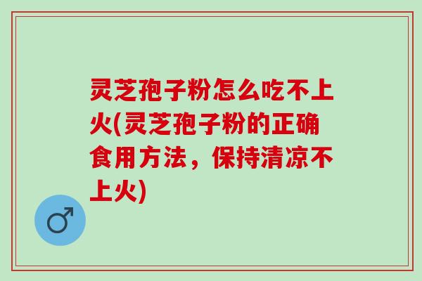 灵芝孢子粉怎么吃不上火(灵芝孢子粉的正确食用方法，保持清凉不上火)