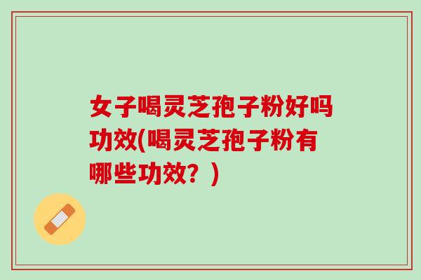 女子喝灵芝孢子粉好吗功效(喝灵芝孢子粉有哪些功效？)