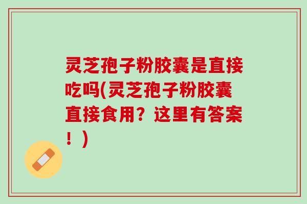 灵芝孢子粉胶囊是直接吃吗(灵芝孢子粉胶囊直接食用？这里有答案！)